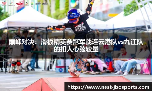 巅峰对决：滑板精英赛冠军战连云港队vs九江队的扣人心弦较量